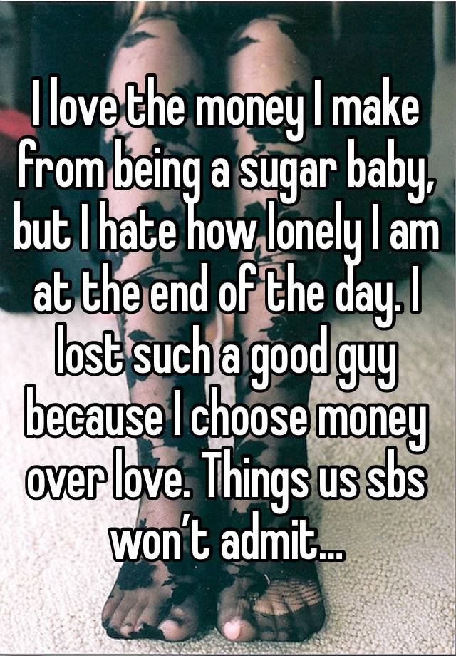 I love the money I make from being a sugar baby, but I hate how lonely I am at the end of the day. I lost such a good guy because I choose money over love. Things us sbs won’t admit…