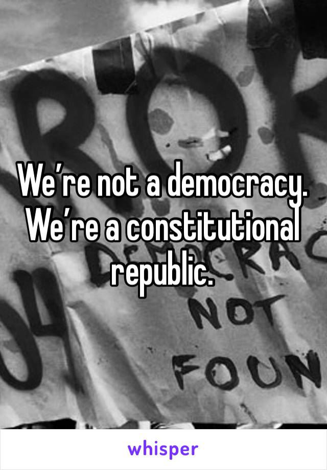 We’re not a democracy. We’re a constitutional republic.