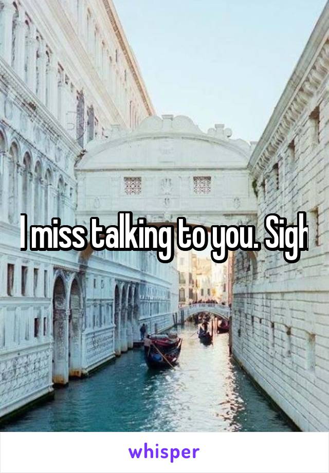 I miss talking to you. Sigh