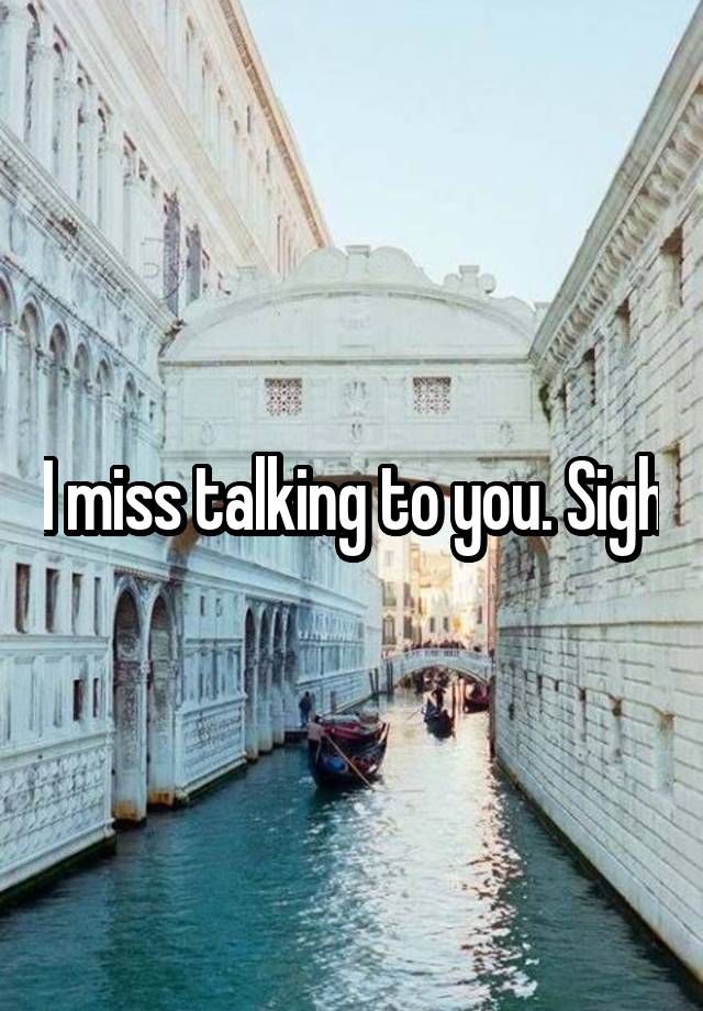 I miss talking to you. Sigh