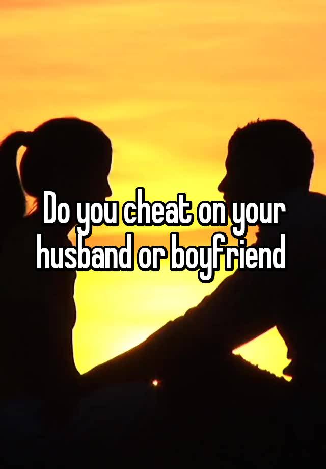 Do you cheat on your husband or boyfriend 