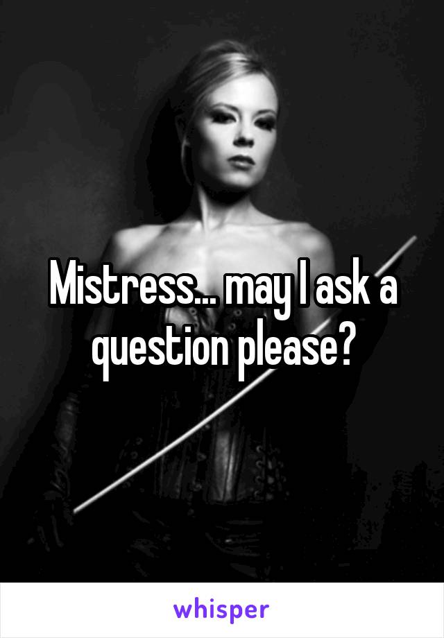 Mistress... may I ask a question please?