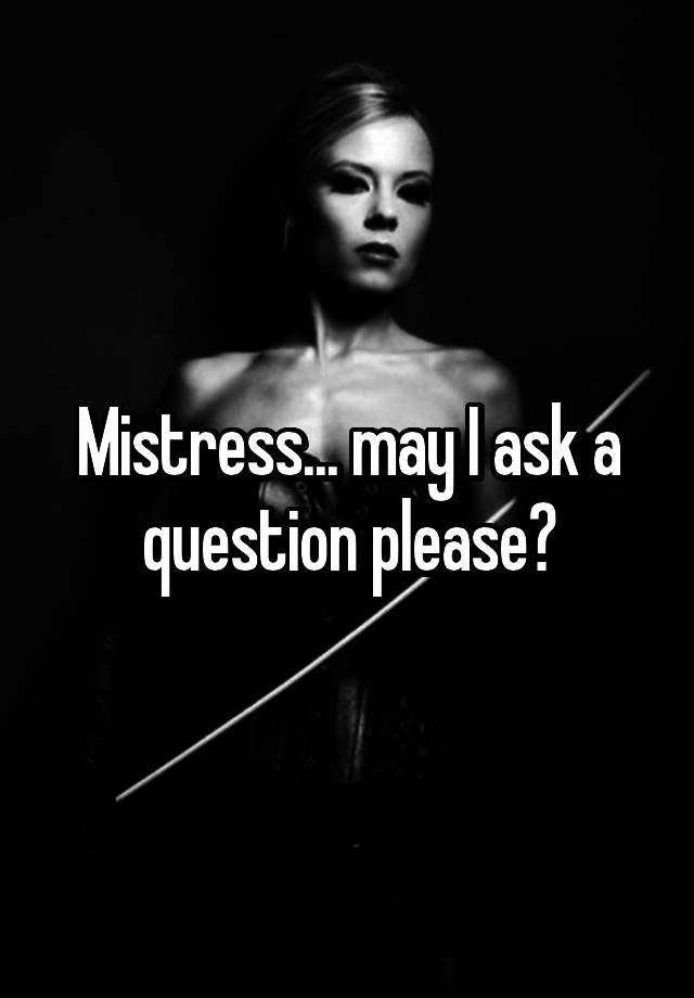 Mistress... may I ask a question please?