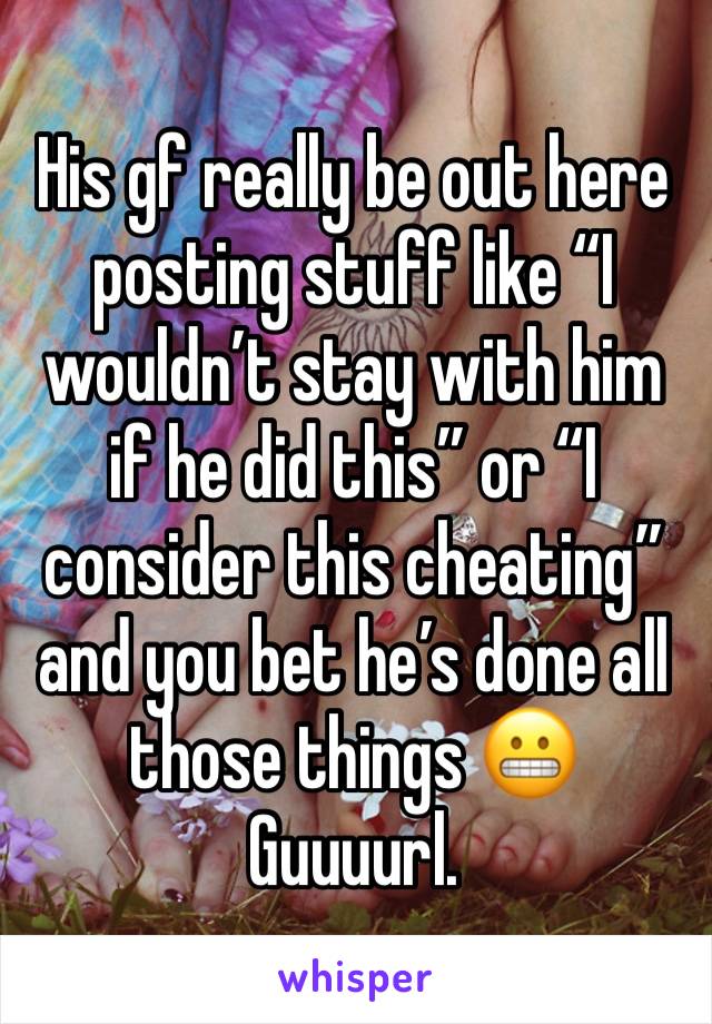 His gf really be out here posting stuff like “I wouldn’t stay with him if he did this” or “I consider this cheating” and you bet he’s done all those things 😬 
Guuuurl. 