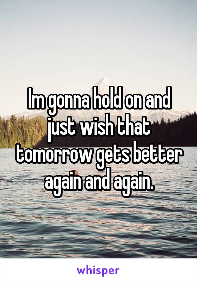 Im gonna hold on and just wish that tomorrow gets better again and again.