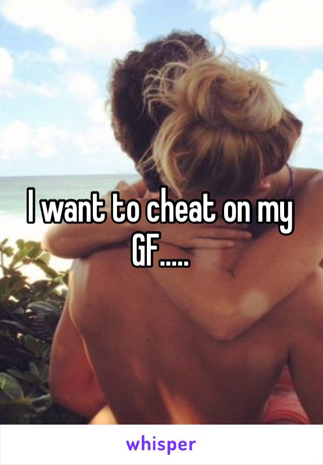 I want to cheat on my GF…..