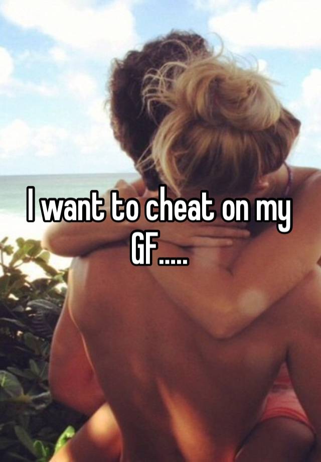 I want to cheat on my GF…..