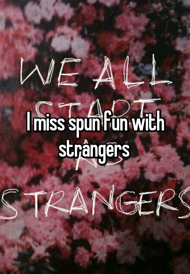 I miss spun fun with strangers 