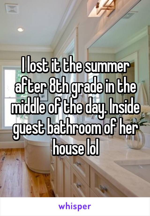 I lost it the summer after 8th grade in the middle of the day. Inside guest bathroom of her house lol
