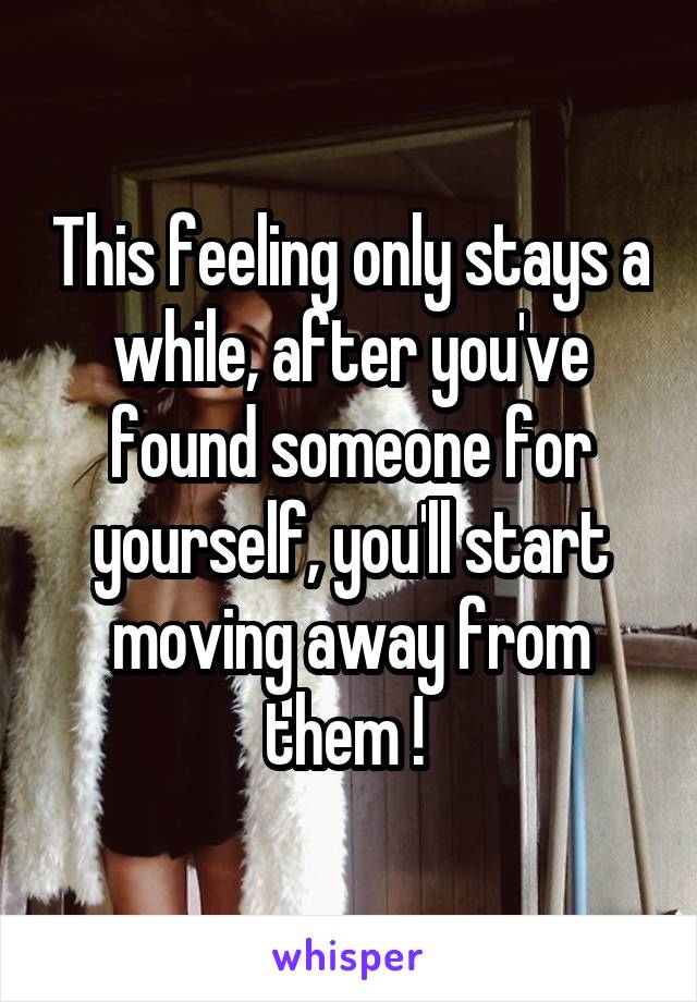 This feeling only stays a while, after you've found someone for yourself, you'll start moving away from them ! 