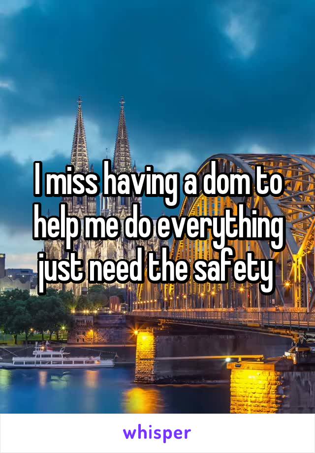 I miss having a dom to help me do everything just need the safety 