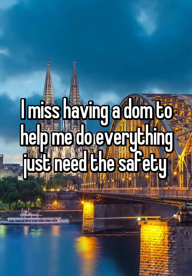 I miss having a dom to help me do everything just need the safety 