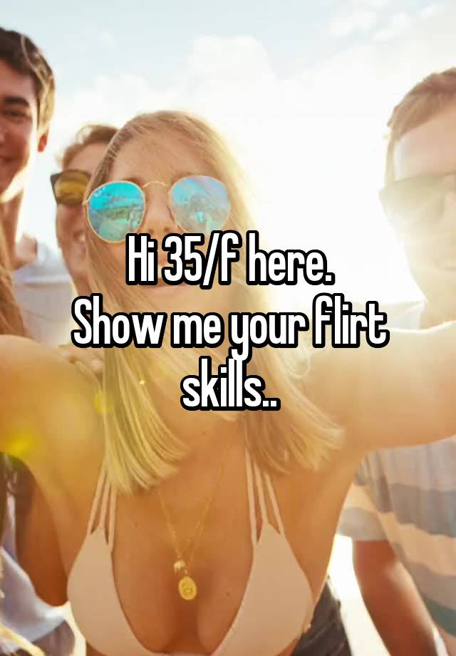Hi 35/f here.
Show me your flirt skills..