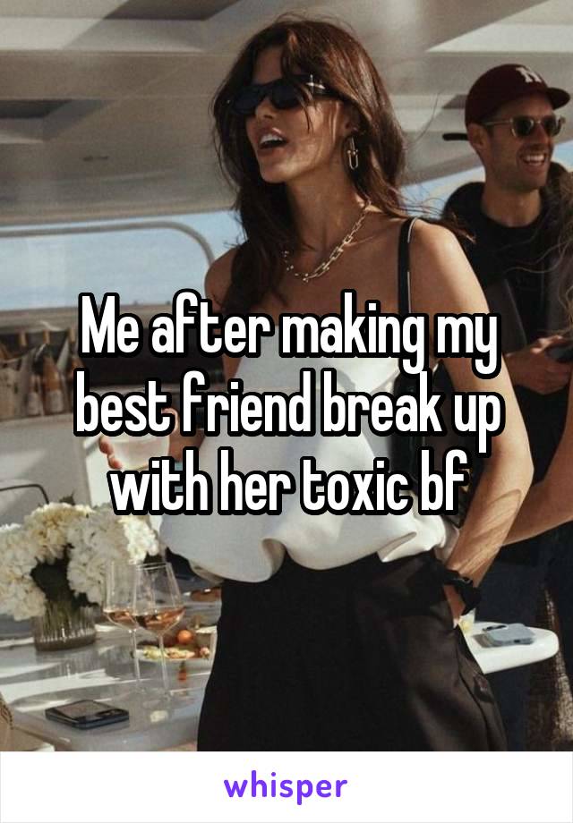 Me after making my best friend break up with her toxic bf