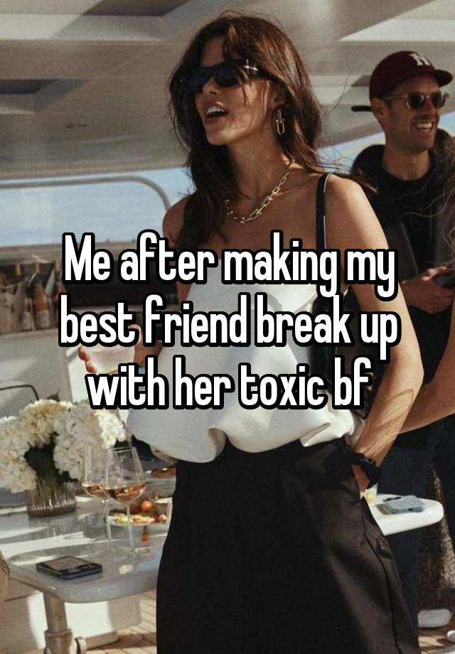 Me after making my best friend break up with her toxic bf