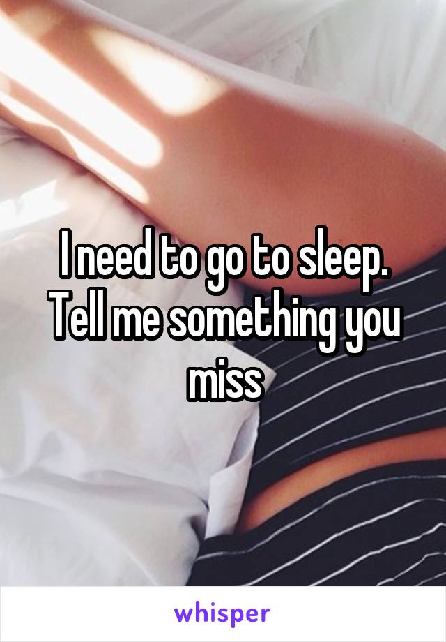 I need to go to sleep. Tell me something you miss