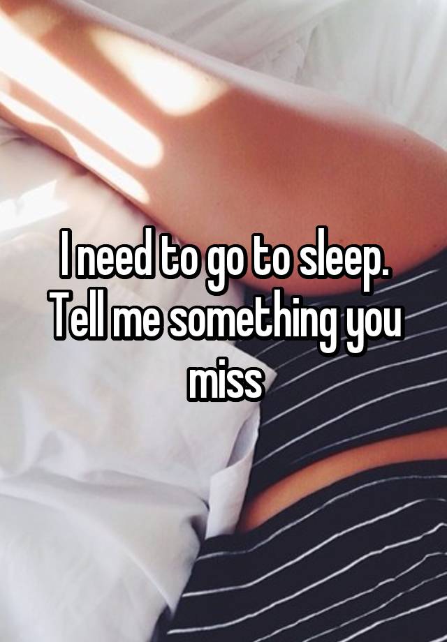 I need to go to sleep. Tell me something you miss