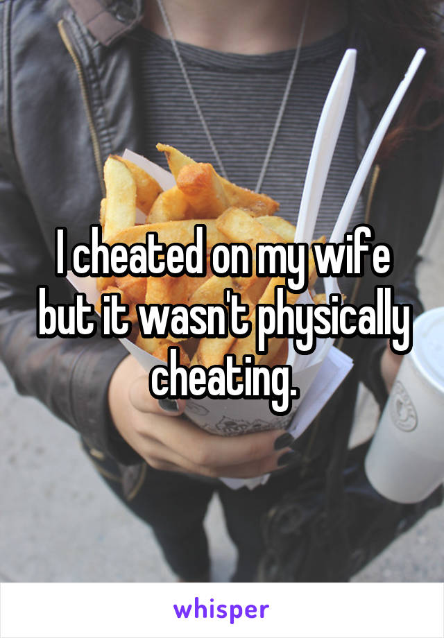 I cheated on my wife but it wasn't physically cheating.