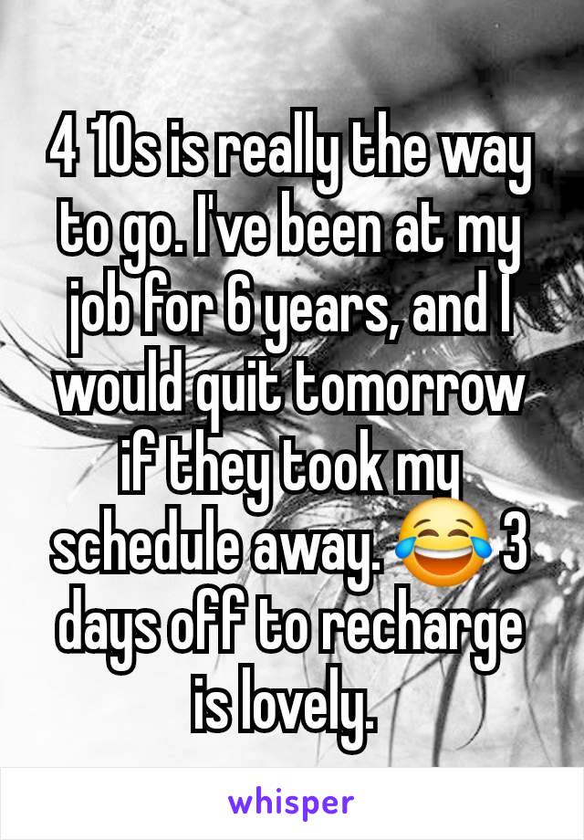 4 10s is really the way to go. I've been at my job for 6 years, and I would quit tomorrow if they took my schedule away. 😂 3 days off to recharge is lovely. 