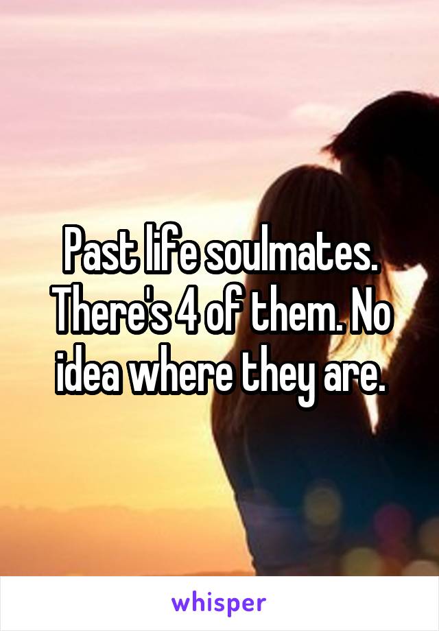 Past life soulmates. There's 4 of them. No idea where they are.