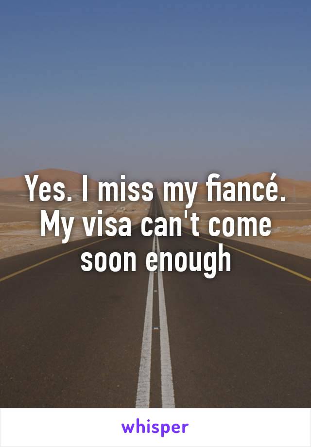 Yes. I miss my fiancé. My visa can't come soon enough