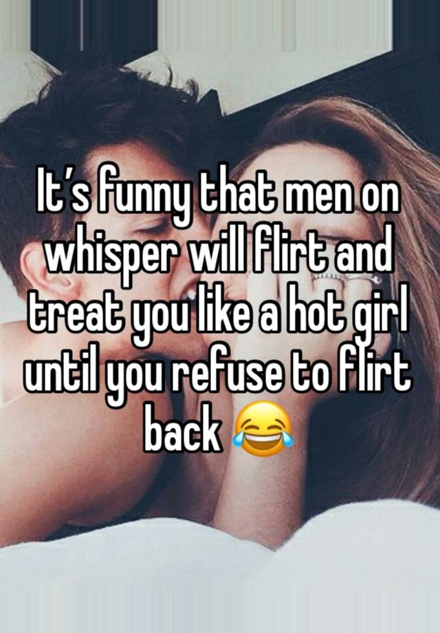It’s funny that men on whisper will flirt and treat you like a hot girl until you refuse to flirt back 😂