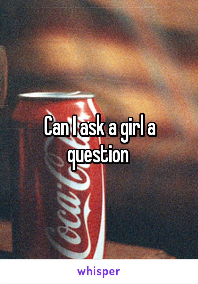 Can I ask a girl a question 