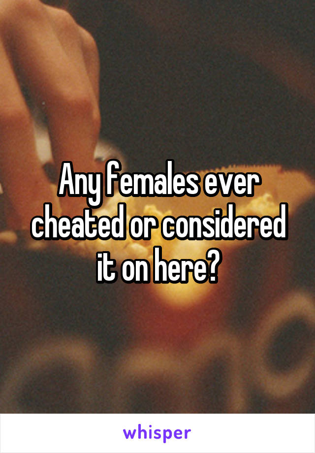 Any females ever cheated or considered it on here?