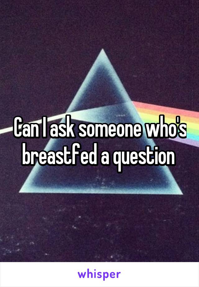 Can I ask someone who's breastfed a question 