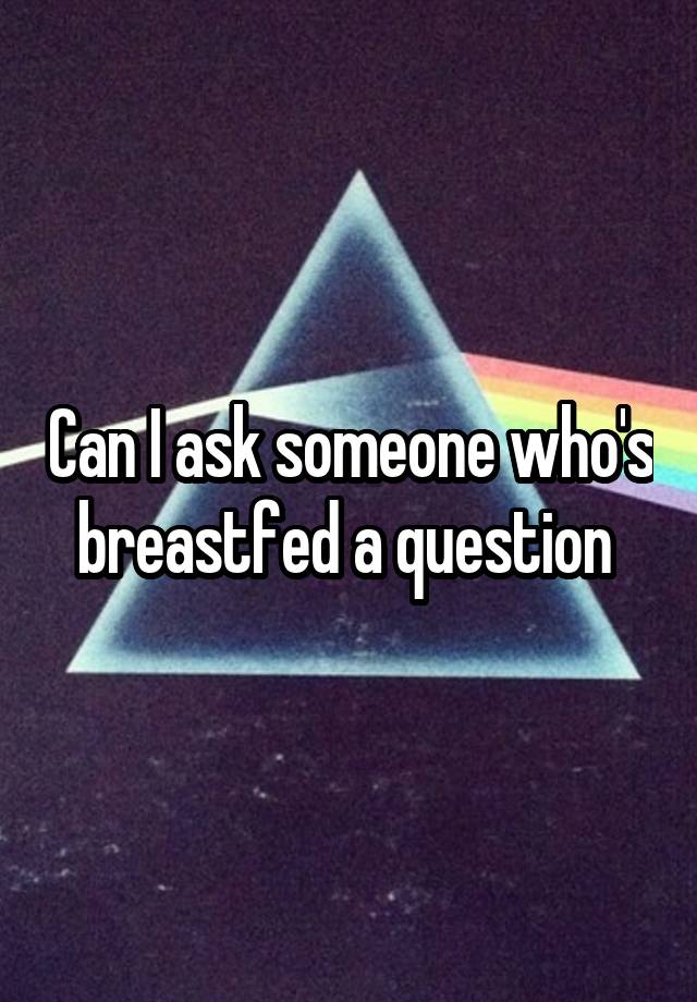 Can I ask someone who's breastfed a question 