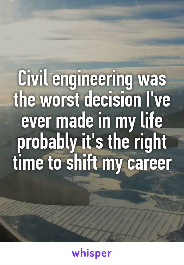 Civil engineering was the worst decision I've ever made in my life probably it's the right time to shift my career 