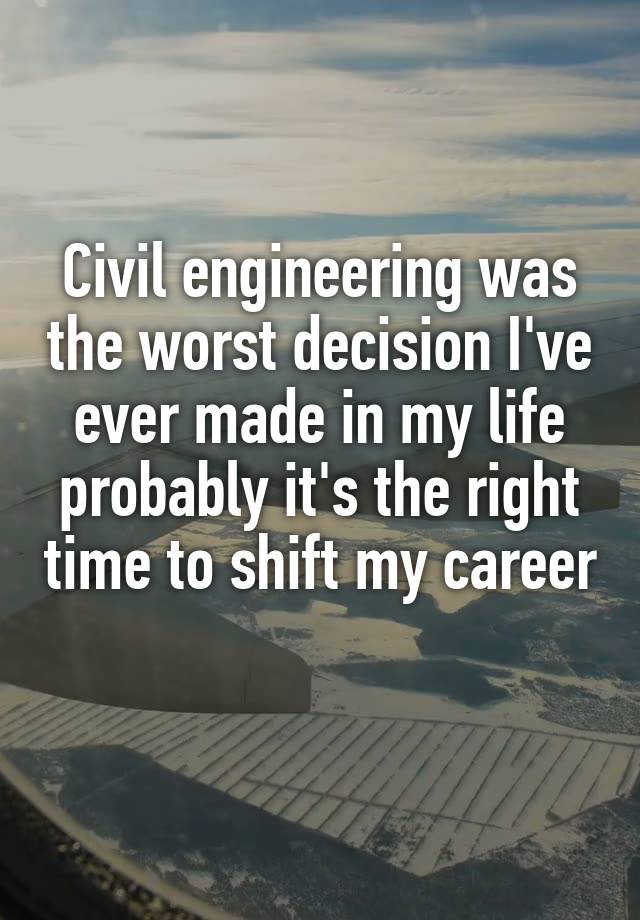 Civil engineering was the worst decision I've ever made in my life probably it's the right time to shift my career 