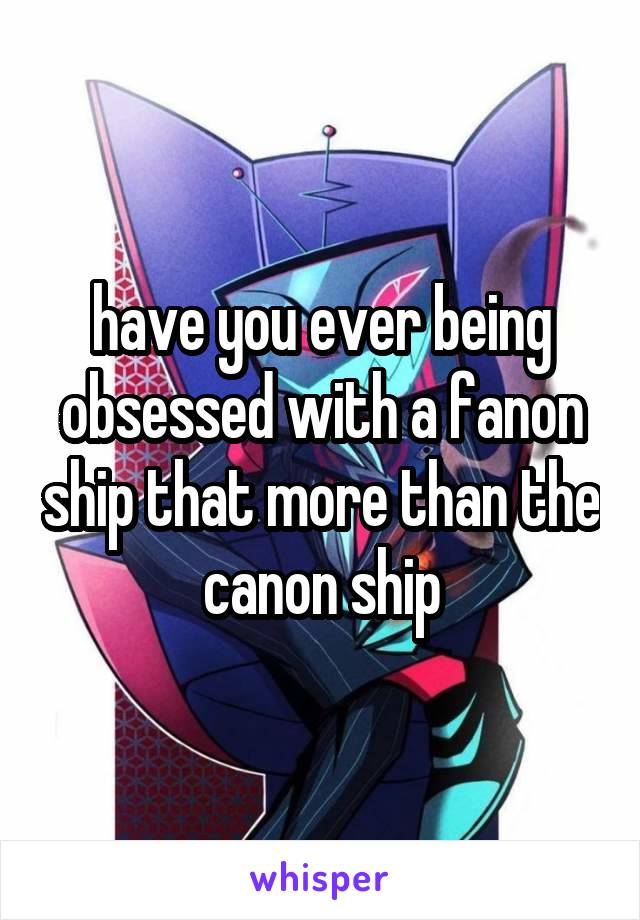 have you ever being obsessed with a fanon ship that more than the canon ship