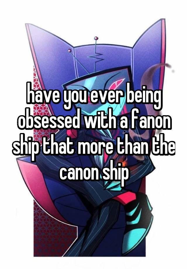 have you ever being obsessed with a fanon ship that more than the canon ship