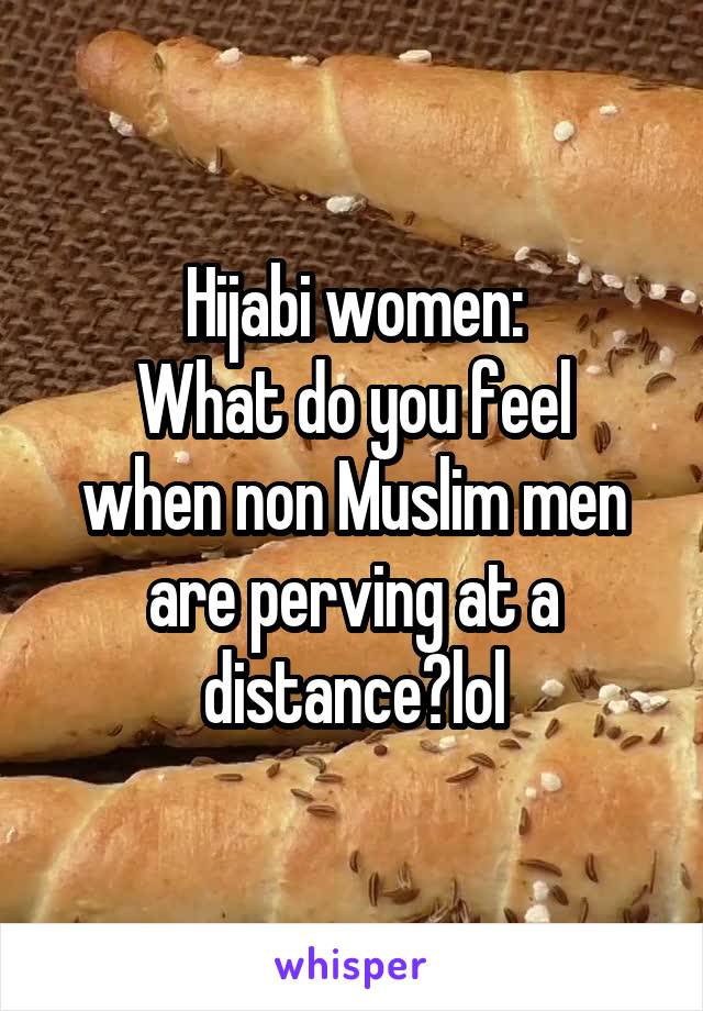 Hijabi women:
What do you feel when non Muslim men are perving at a distance?lol