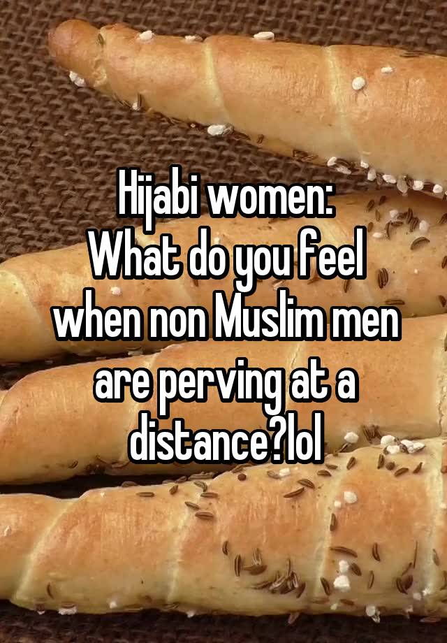 Hijabi women:
What do you feel when non Muslim men are perving at a distance?lol