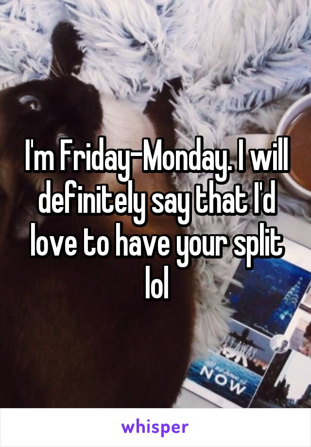 I'm Friday-Monday. I will definitely say that I'd love to have your split lol