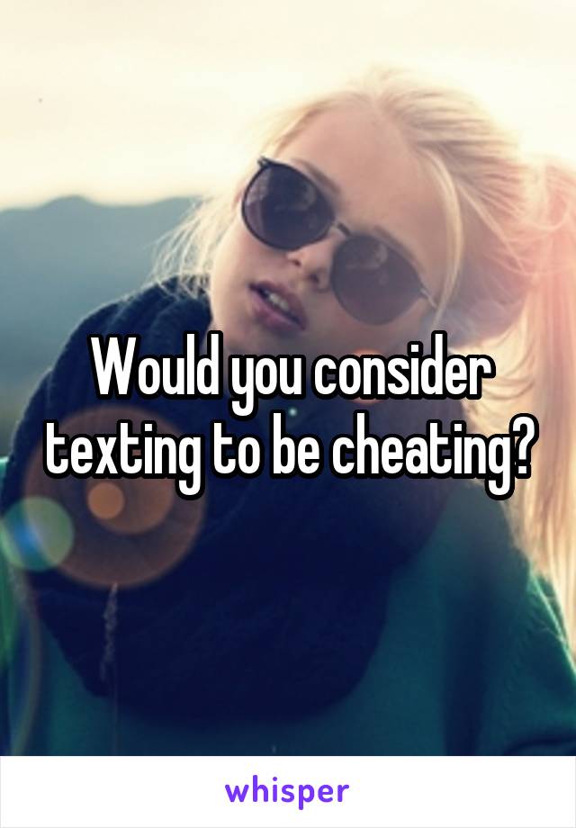 Would you consider texting to be cheating?