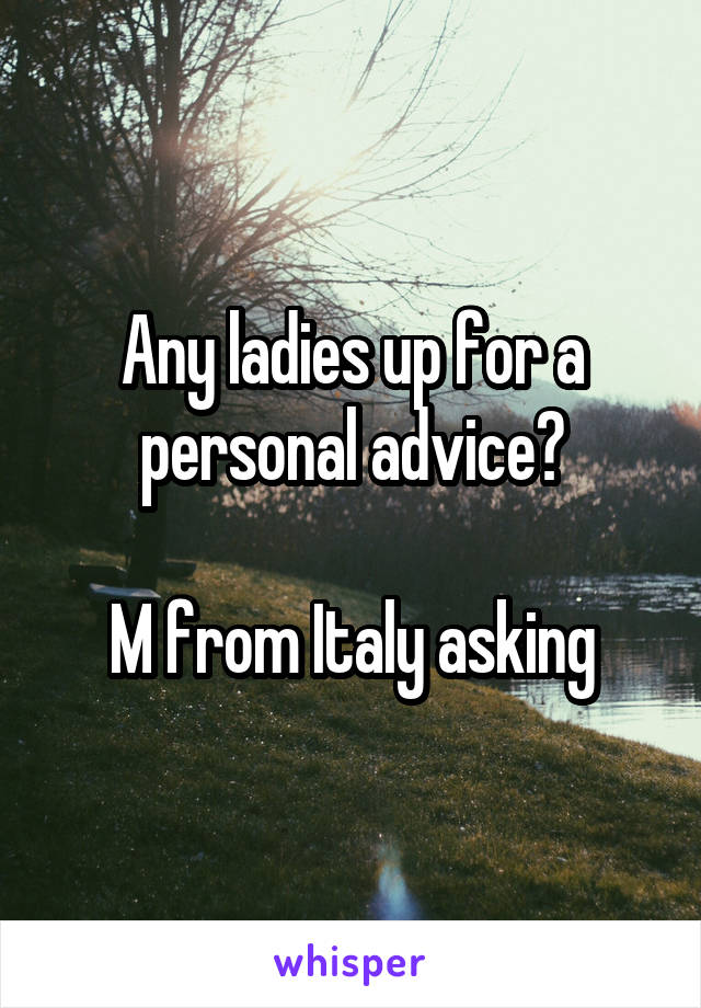 Any ladies up for a personal advice?

M from Italy asking