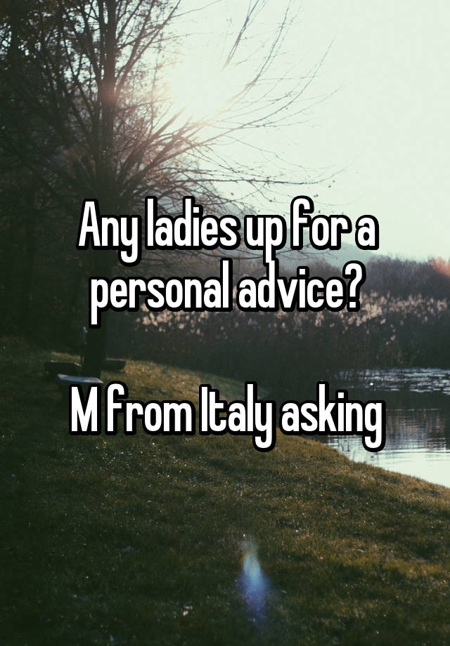 Any ladies up for a personal advice?

M from Italy asking