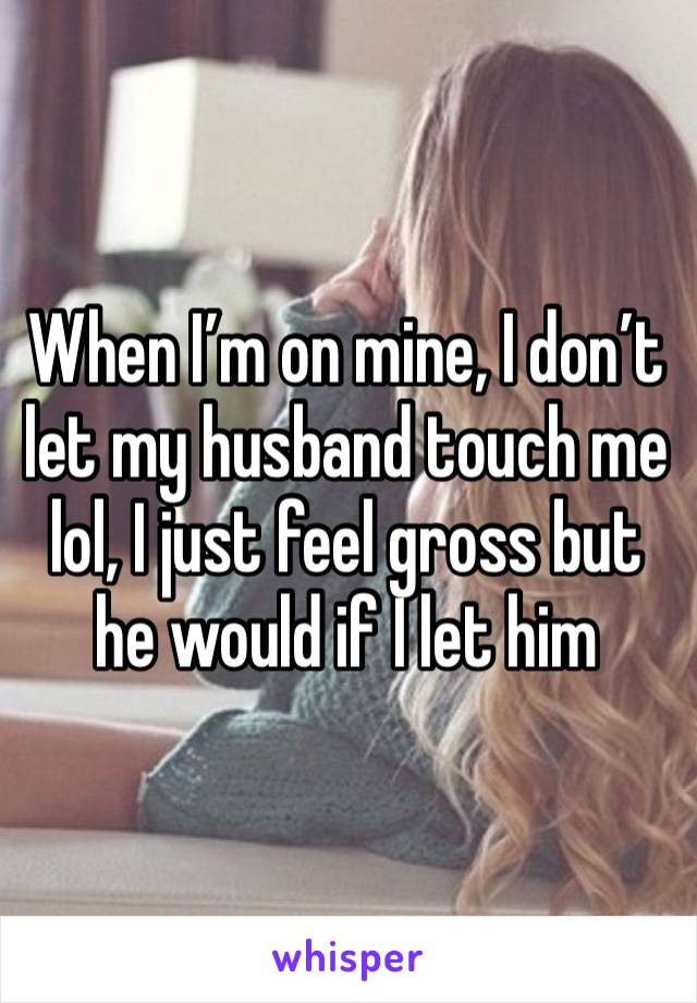 When I’m on mine, I don’t let my husband touch me lol, I just feel gross but he would if I let him