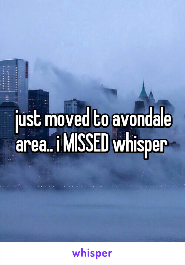 just moved to avondale area.. i MISSED whisper 