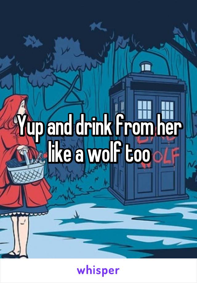 Yup and drink from her like a wolf too