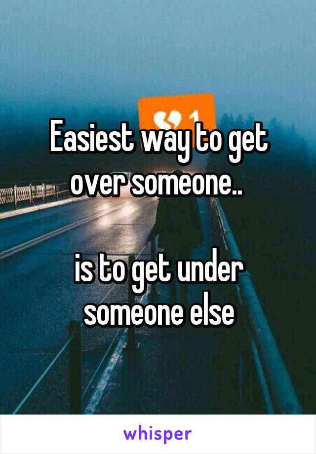 Easiest way to get over someone.. 

is to get under someone else