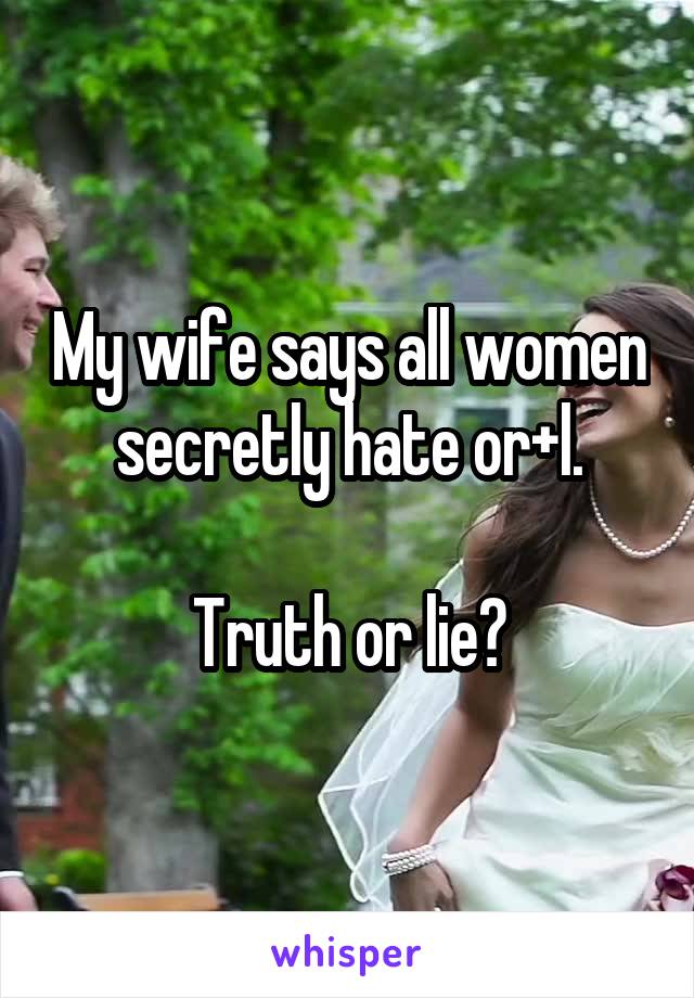 My wife says all women secretly hate or+l.

Truth or lie?