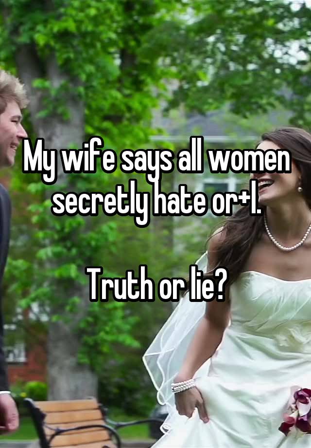 My wife says all women secretly hate or+l.

Truth or lie?