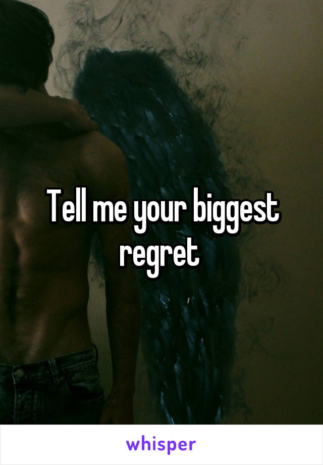 Tell me your biggest regret 