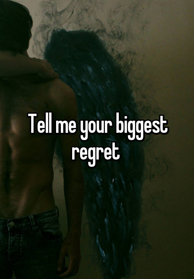 Tell me your biggest regret 