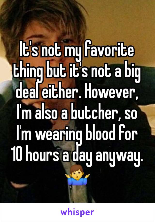 It's not my favorite thing but it's not a big deal either. However, I'm also a butcher, so I'm wearing blood for 10 hours a day anyway.
🤷‍♂️
