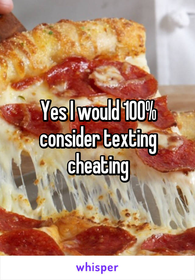 Yes I would 100% consider texting cheating